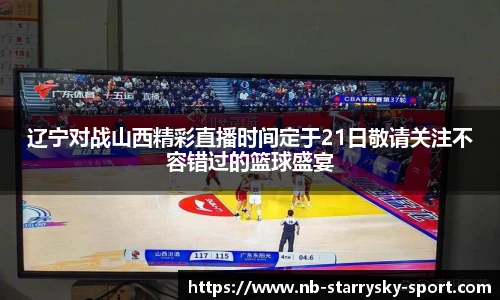辽宁对战山西精彩直播时间定于21日敬请关注不容错过的篮球盛宴