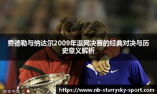 费德勒与纳达尔2009年温网决赛的经典对决与历史意义解析