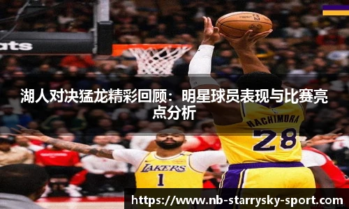 湖人对决猛龙精彩回顾：明星球员表现与比赛亮点分析