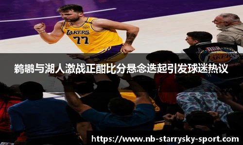 鹈鹕与湖人激战正酣比分悬念迭起引发球迷热议