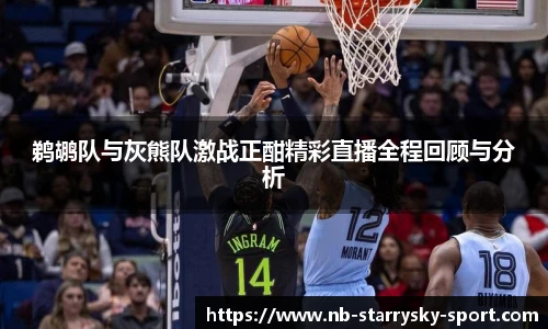 鹈鹕队与灰熊队激战正酣精彩直播全程回顾与分析