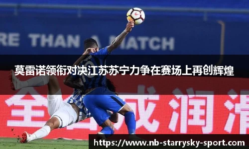 莫雷诺领衔对决江苏苏宁力争在赛场上再创辉煌