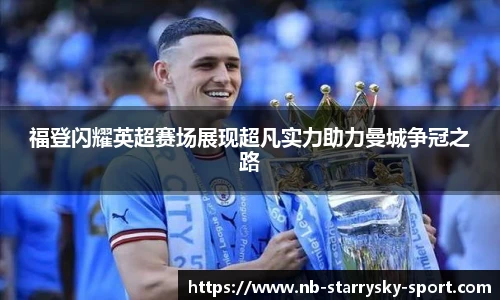 福登闪耀英超赛场展现超凡实力助力曼城争冠之路