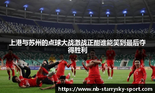 上港与苏州的点球大战激战正酣谁能笑到最后夺得胜利
