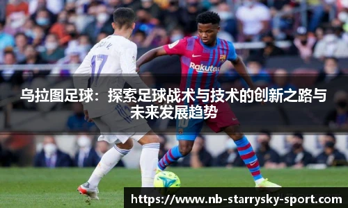 乌拉图足球：探索足球战术与技术的创新之路与未来发展趋势